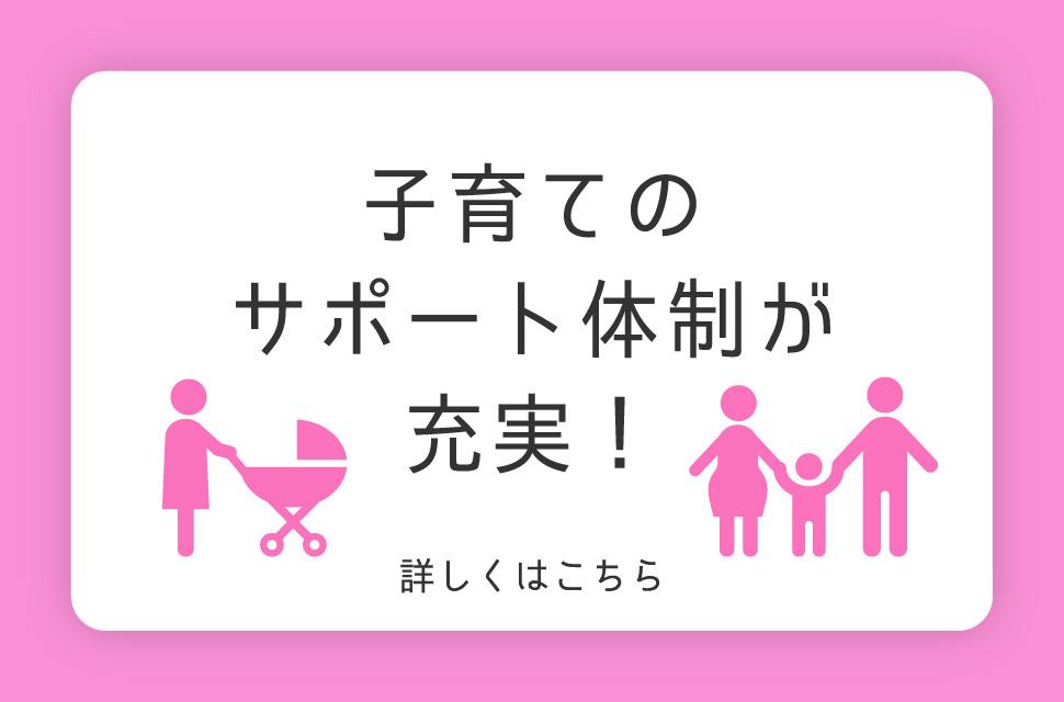 子育てのサポート体制が充実！ 詳しくはこちら